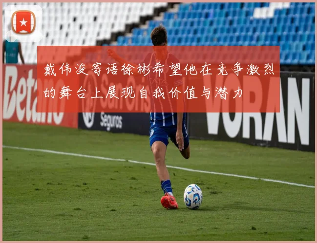 戴伟浚寄语徐彬希望他在竞争激烈的舞台上展现自我价值与潜力