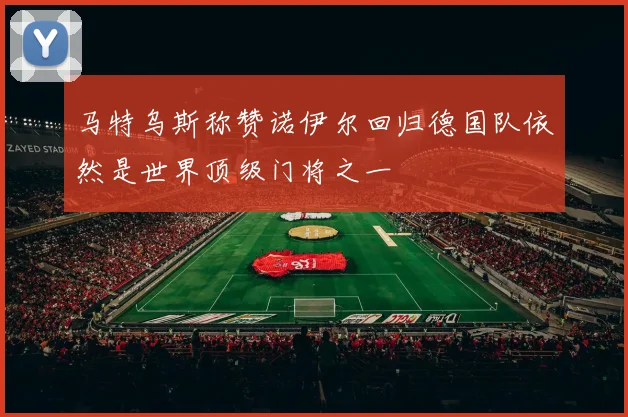 马特乌斯称赞诺伊尔回归德国队依然是世界顶级门将之一