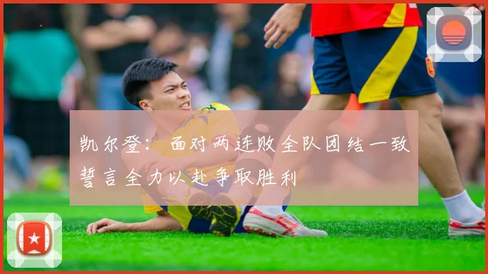 凯尔登：面对两连败全队团结一致誓言全力以赴争取胜利