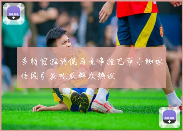多特官推调侃马竞争抢巴萨小蜘蛛传闻引发吃瓜群众热议