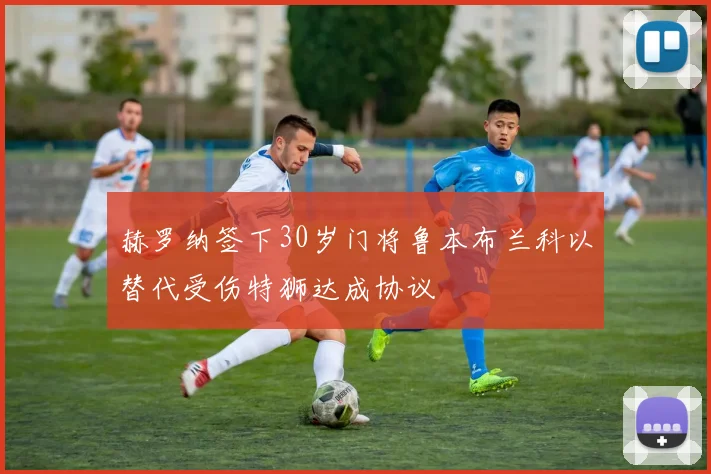 赫罗纳签下30岁门将鲁本布兰科以替代受伤特狮达成协议
