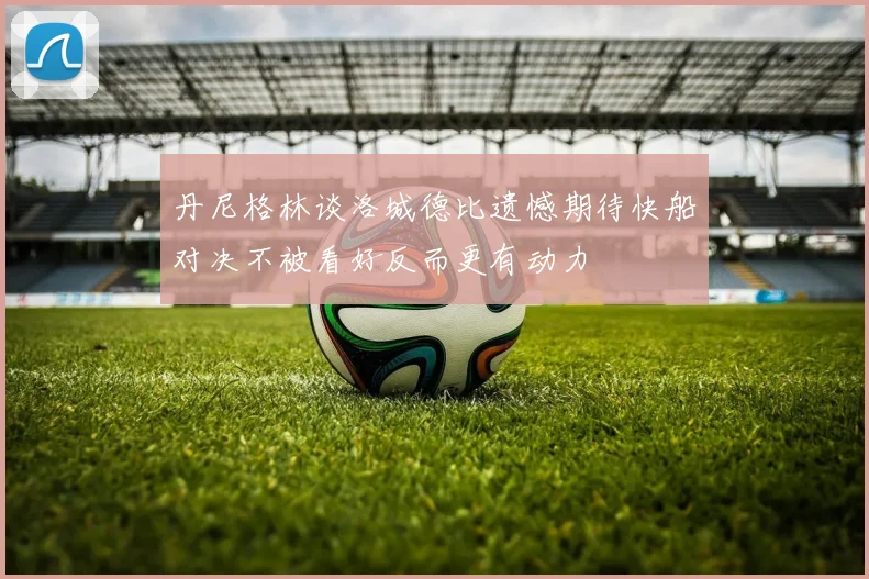 丹尼格林谈洛城德比遗憾期待快船对决不被看好反而更有动力