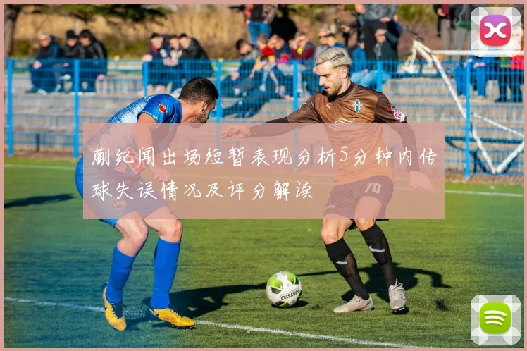 蒯纪闻出场短暂表现分析5分钟内传球失误情况及评分解读