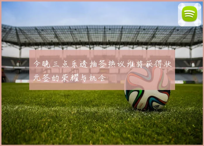 今晚三点乐透抽签热议谁将获得状元签的荣耀与机会