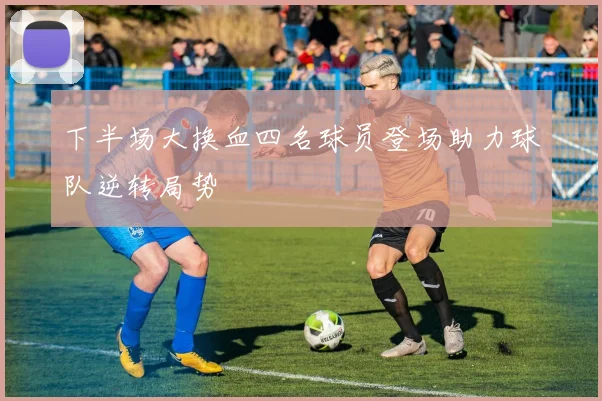 下半场大换血四名球员登场助力球队逆转局势