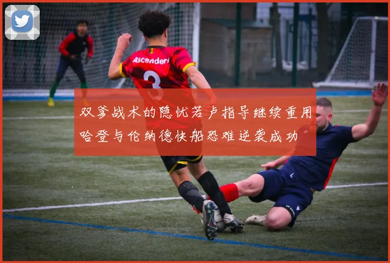 双爹战术的隐忧若卢指导继续重用哈登与伦纳德快船恐难逆袭成功