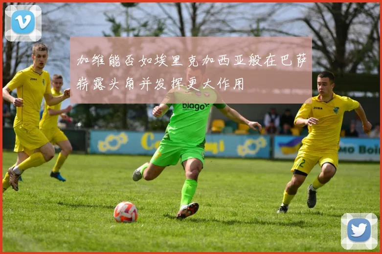 加维能否如埃里克加西亚般在巴萨崭露头角并发挥更大作用
