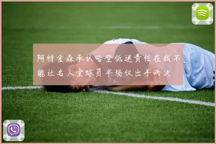 阿特金森承认哈登低迷责任在我不能让名人堂球员半场仅出手两次
