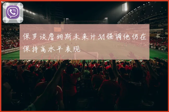 保罗谈詹姆斯未来计划强调他仍在保持高水平表现