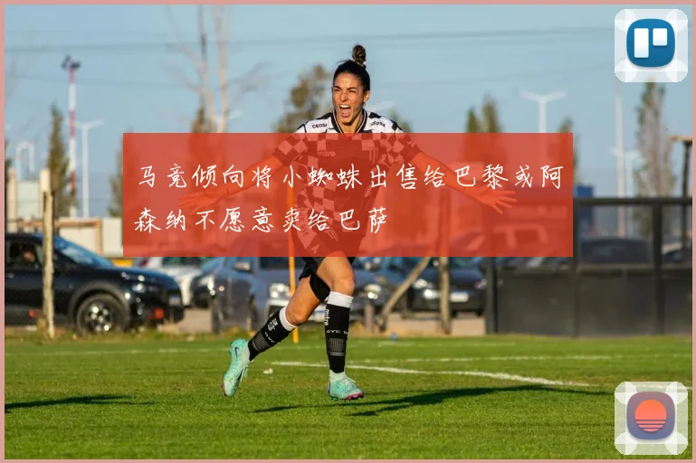 马竞倾向将小蜘蛛出售给巴黎或阿森纳不愿意卖给巴萨