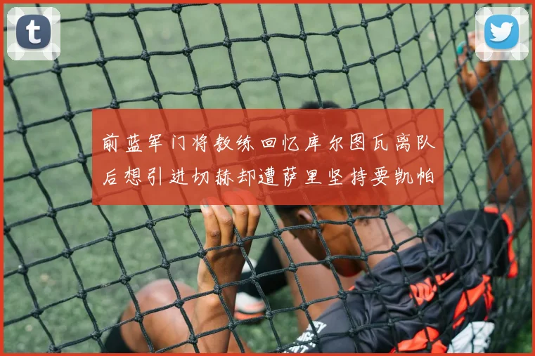 前蓝军门将教练回忆库尔图瓦离队后想引进切赫却遭萨里坚持要凯帕