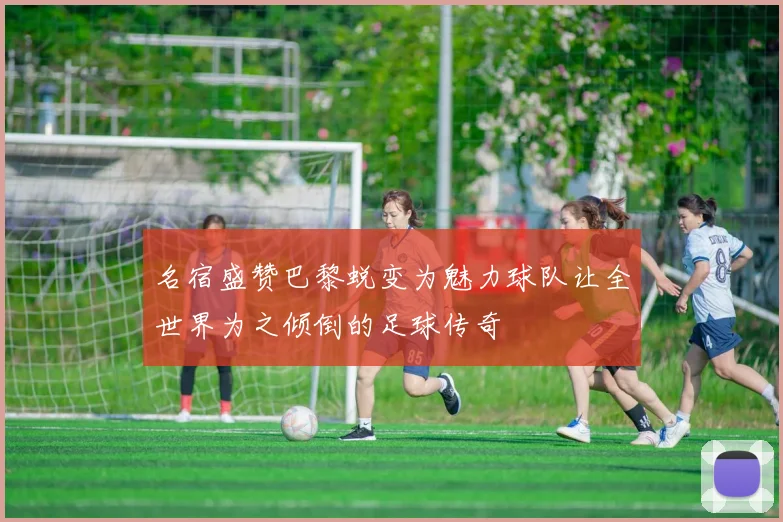 名宿盛赞巴黎蜕变为魅力球队让全世界为之倾倒的足球传奇