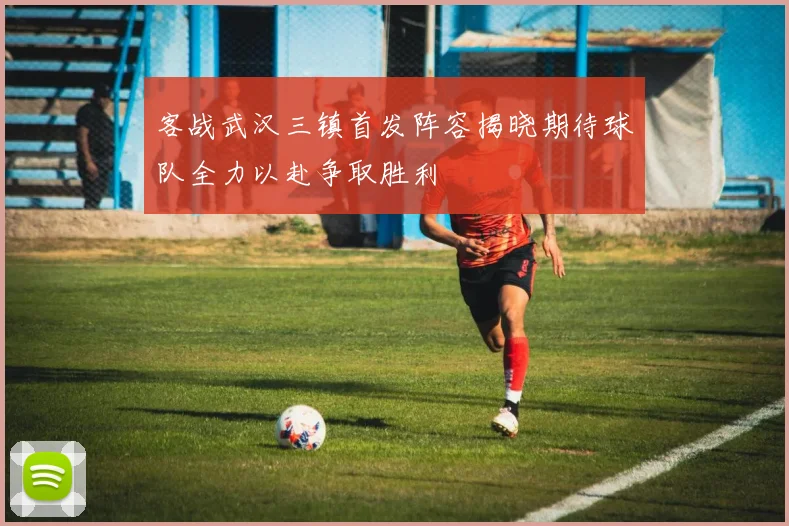 客战武汉三镇首发阵容揭晓期待球队全力以赴争取胜利