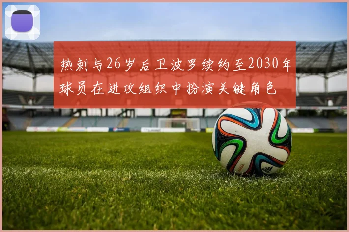 热刺与26岁后卫波罗续约至2030年球员在进攻组织中扮演关键角色