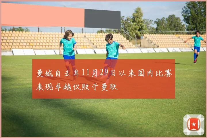 曼城自去年11月29日以来国内比赛表现卓越仅败于曼联