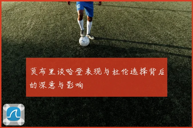莫布里谈哈登表现与杜伦选择背后的深意与影响