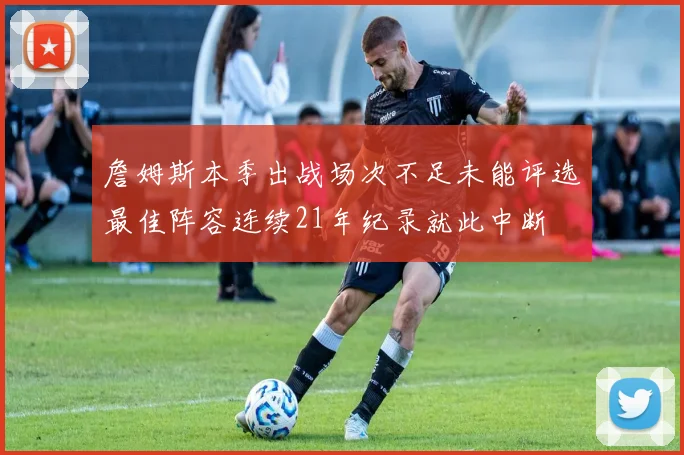 詹姆斯本季出战场次不足未能评选最佳阵容连续21年纪录就此中断