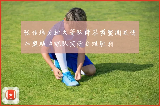 张佳玮分析火箭队阵容调整谢泼德加盟助力球队实现合理胜利