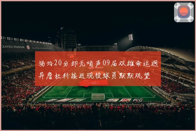 场均20分却无哨声09届双雄命运迥异詹杜科接近现役球员默默观望