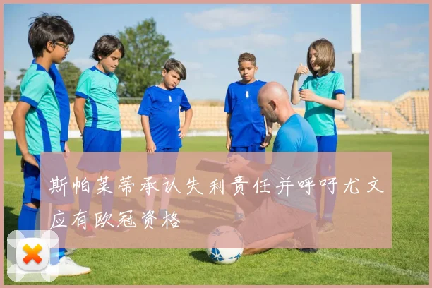斯帕莱蒂承认失利责任并呼吁尤文应有欧冠资格