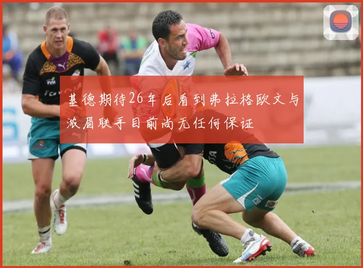 基德期待26年后看到弗拉格欧文与浓眉联手目前尚无任何保证