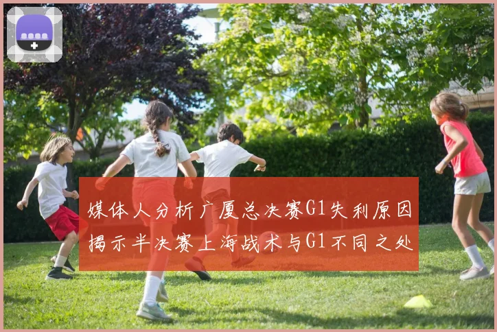 媒体人分析广厦总决赛G1失利原因揭示半决赛上海战术与G1不同之处