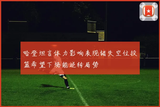 哈登坦言体力影响表现错失空位投篮希望下场能逆转局势