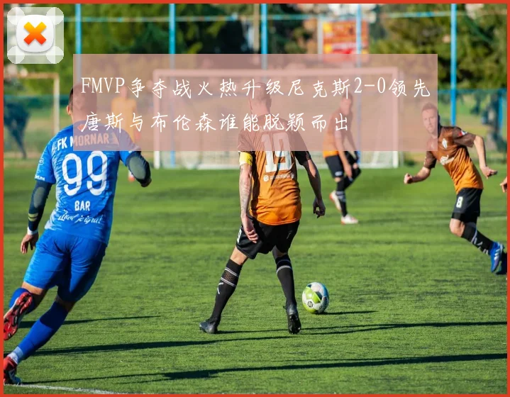 FMVP争夺战火热升级尼克斯2-0领先唐斯与布伦森谁能脱颖而出